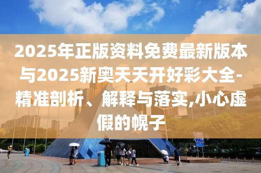 2025年正版資料免費最新版本與2025新奧天天開好彩大全-精準(zhǔn)剖析、解釋與落實,小心虛假的幌子